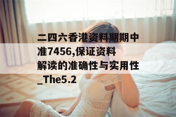 二四六香港资料期期中准7456,保证资料解读的准确性与实用性_The5.2