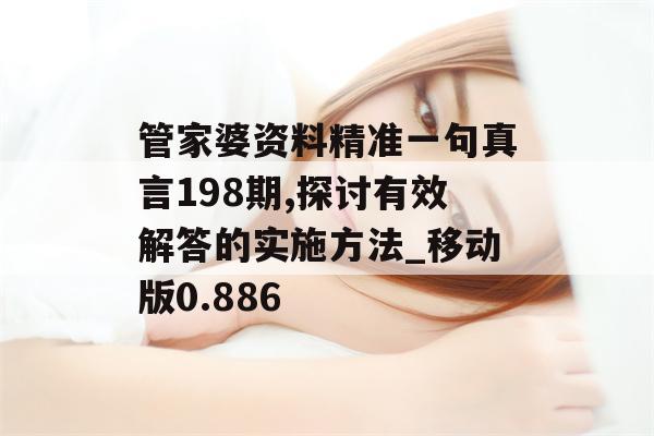 管家婆资料精准一句真言198期,探讨有效解答的实施方法_移动版0.886