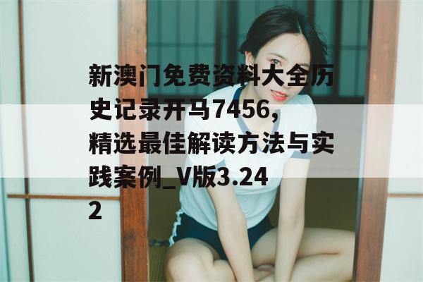 新澳门免费资料大全历史记录开马7456,精选最佳解读方法与实践案例_V版3.242