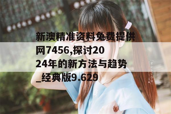 新澳精准资料免费提供网7456,探讨2024年的新方法与趋势_经典版9.629