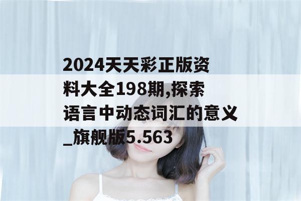 2024天天彩正版资料大全198期,探索语言中动态词汇的意义_旗舰版5.563