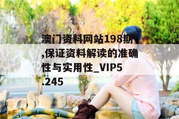 澳门资料网站198期,保证资料解读的准确性与实用性_VIP5.245