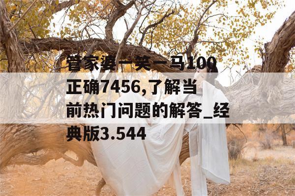 管家婆一笑一马100正确7456,了解当前热门问题的解答_经典版3.544