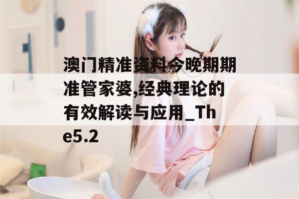 澳门精准资料今晚期期准管家婆,经典理论的有效解读与应用_The5.2