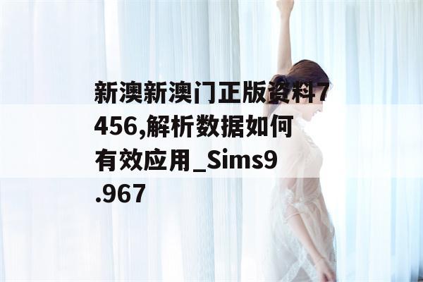 新澳新澳门正版资料7456,解析数据如何有效应用_Sims9.967