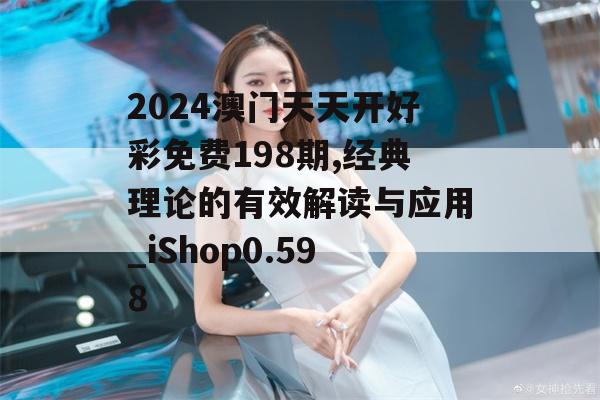 2024澳门天天开好彩免费198期,经典理论的有效解读与应用_iShop0.598