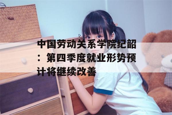 中国劳动关系学院纪韶：第四季度就业形势预计将继续改善