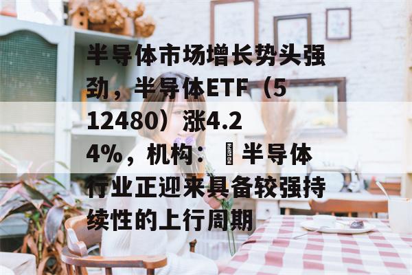 半导体市场增长势头强劲，半导体ETF（512480）涨4.24%，机构： 半导体行业正迎来具备较强持续性的上行周期