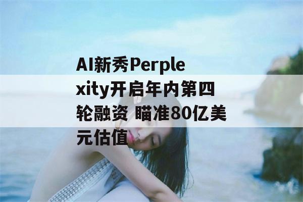 AI新秀Perplexity开启年内第四轮融资 瞄准80亿美元估值