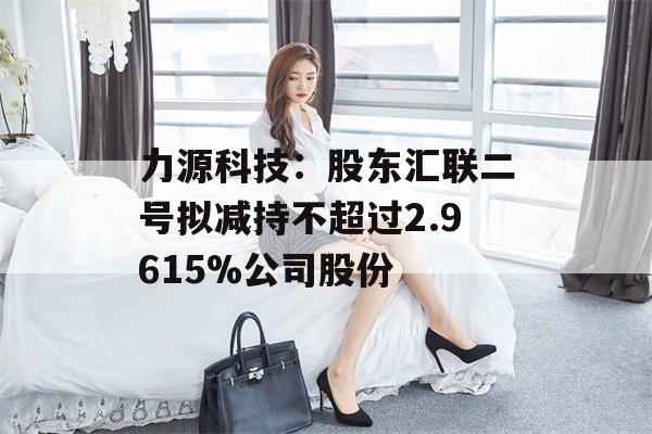 力源科技：股东汇联二号拟减持不超过2.9615%公司股份