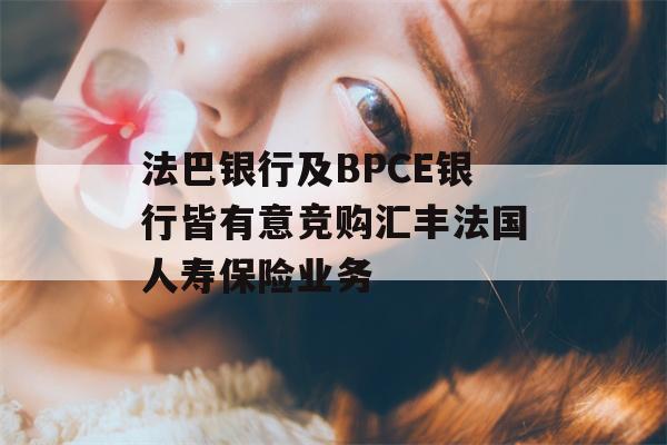 法巴银行及BPCE银行皆有意竞购汇丰法国人寿保险业务