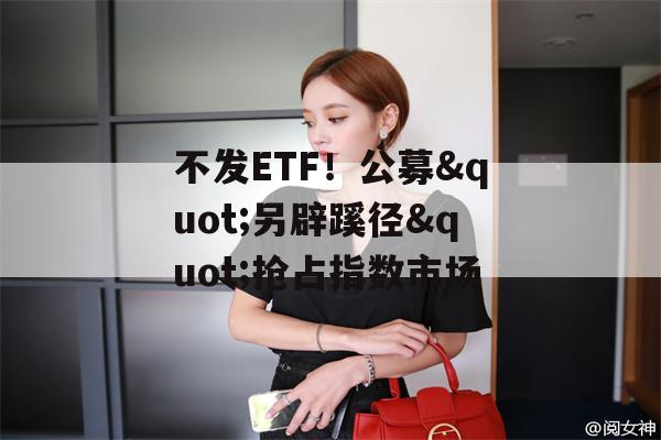 不发ETF！公募"另辟蹊径"抢占指数市场