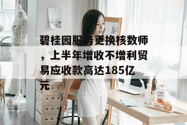 碧桂园服务更换核数师，上半年增收不增利贸易应收款高达185亿元