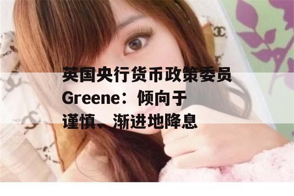 英国央行货币政策委员Greene：倾向于谨慎、渐进地降息