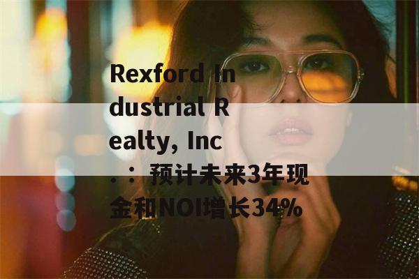 Rexford Industrial Realty, Inc. ：预计未来3年现金和NOI增长34%