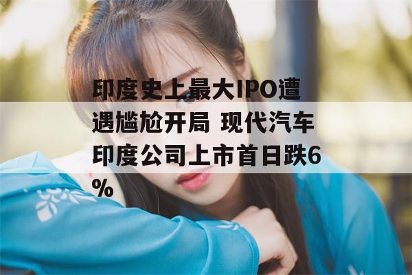 印度史上最大IPO遭遇尴尬开局 现代汽车印度公司上市首日跌6%