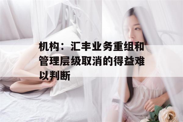 机构：汇丰业务重组和管理层级取消的得益难以判断