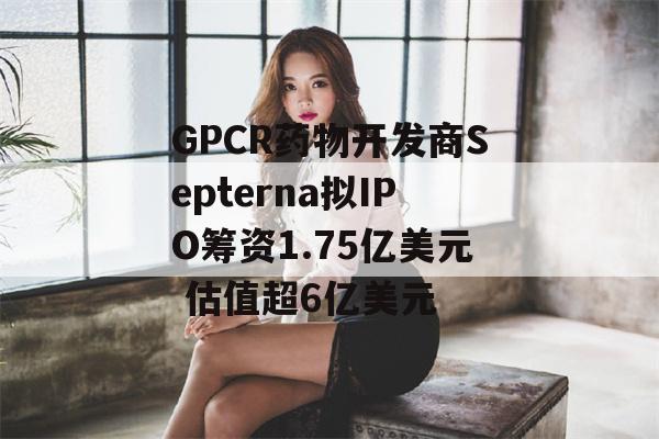 GPCR药物开发商Septerna拟IPO筹资1.75亿美元 估值超6亿美元