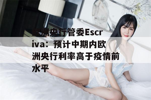 欧洲央行管委Escriva：预计中期内欧洲央行利率高于疫情前水平