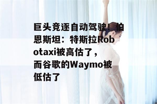 巨头竞逐自动驾驶！伯恩斯坦：特斯拉Robotaxi被高估了，而谷歌的Waymo被低估了