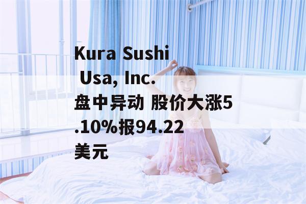 Kura Sushi Usa, Inc.盘中异动 股价大涨5.10%报94.22美元