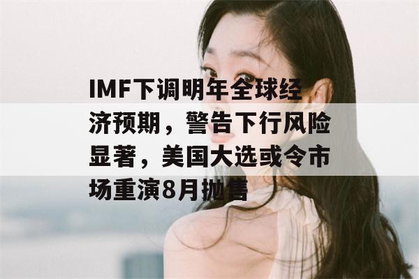 IMF下调明年全球经济预期，警告下行风险显著，美国大选或令市场重演8月抛售