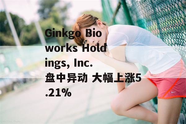 Ginkgo Bioworks Holdings, Inc.盘中异动 大幅上涨5.21%