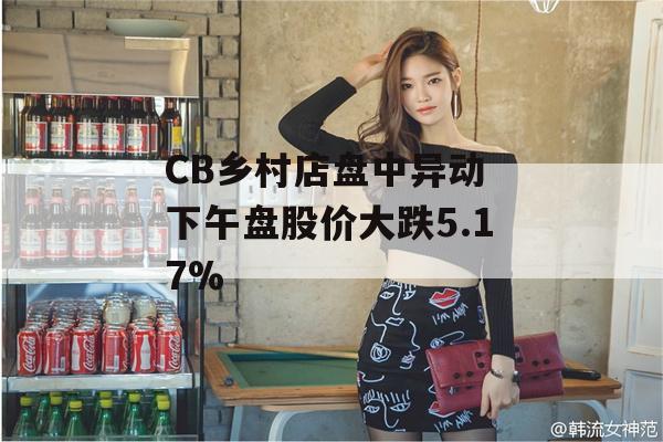 CB乡村店盘中异动 下午盘股价大跌5.17%