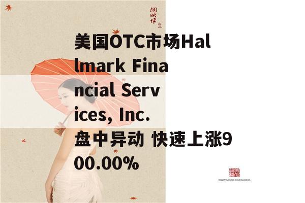 美国OTC市场Hallmark Financial Services, Inc.盘中异动 快速上涨900.00%