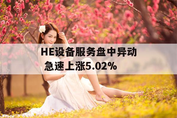 HE设备服务盘中异动 急速上涨5.02%