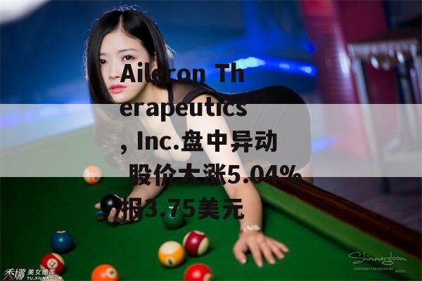 Aileron Therapeutics, Inc.盘中异动 股价大涨5.04%报3.75美元