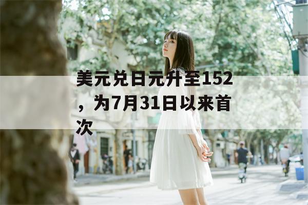 美元兑日元升至152，为7月31日以来首次