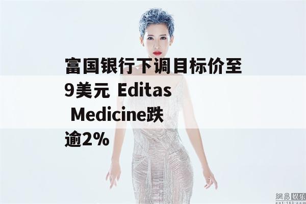 富国银行下调目标价至9美元 Editas Medicine跌逾2%