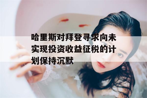 哈里斯对拜登寻求向未实现投资收益征税的计划保持沉默