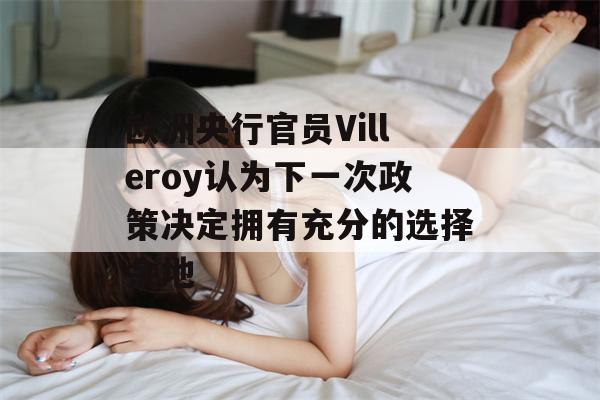 欧洲央行官员Villeroy认为下一次政策决定拥有充分的选择余地