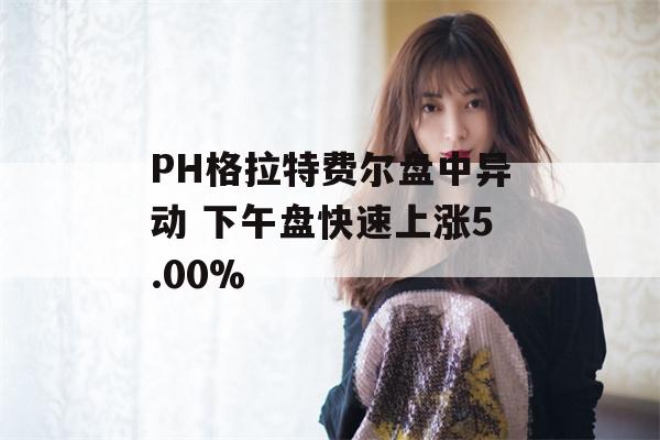 PH格拉特费尔盘中异动 下午盘快速上涨5.00%