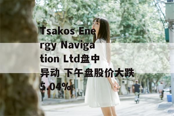 Tsakos Energy Navigation Ltd盘中异动 下午盘股价大跌5.04%