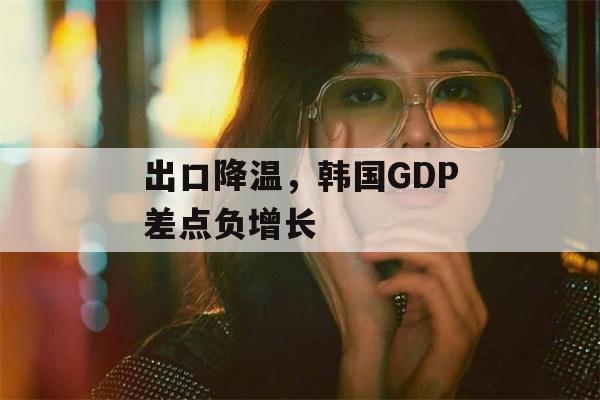 出口降温，韩国GDP差点负增长