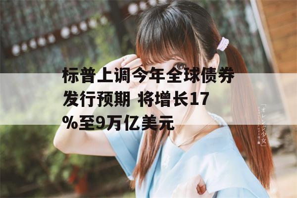 标普上调今年全球债券发行预期 将增长17%至9万亿美元