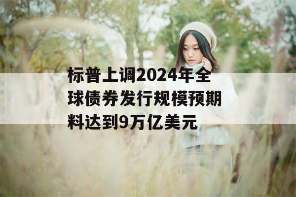 标普上调2024年全球债券发行规模预期 料达到9万亿美元