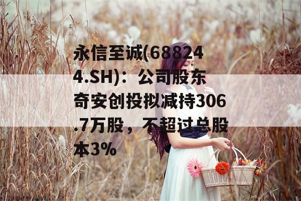 永信至诚(688244.SH)：公司股东奇安创投拟减持306.7万股，不超过总股本3%