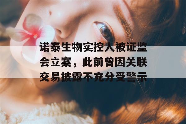 诺泰生物实控人被证监会立案，此前曾因关联交易披露不充分受警示