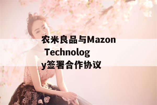 农米良品与Mazon Technology签署合作协议