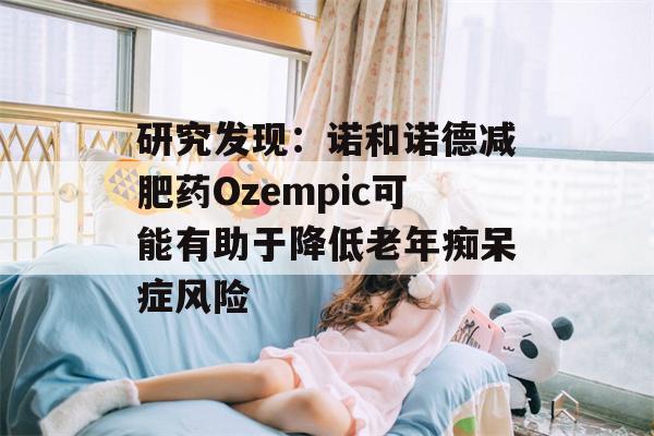 研究发现：诺和诺德减肥药Ozempic可能有助于降低老年痴呆症风险