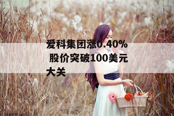 爱科集团涨0.40% 股价突破100美元大关