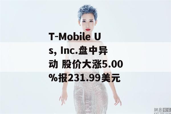 T-Mobile Us, Inc.盘中异动 股价大涨5.00%报231.99美元