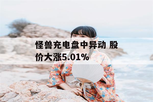 怪兽充电盘中异动 股价大涨5.01%