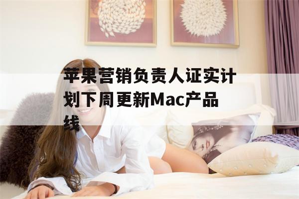 苹果营销负责人证实计划下周更新Mac产品线