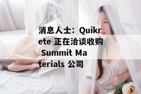 消息人士：Quikrete 正在洽谈收购 Summit Materials 公司