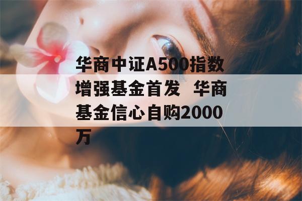 华商中证A500指数增强基金首发  华商基金信心自购2000万